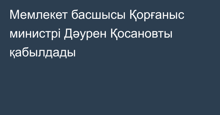 Мемлекет басшысы Қорғаныс министрі Дәурен Қосановты қабылдады