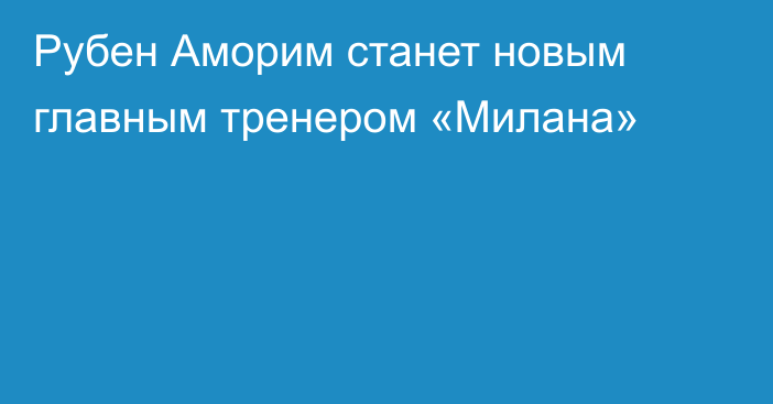 Рубен Аморим станет новым главным тренером «Милана»