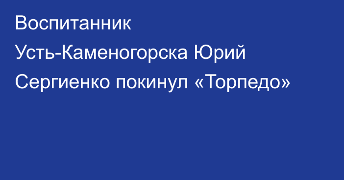 Воспитанник Усть-Каменогорска Юрий Сергиенко покинул «Торпедо»