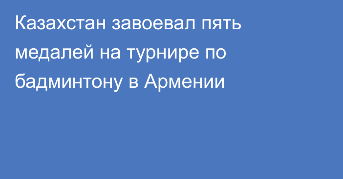 Казахстан завоевал пять медалей на турнире по бадминтону в Армении