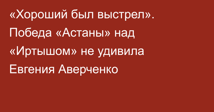 «Хороший был выстрел». Победа «Астаны» над «Иртышом» не удивила Евгения Аверченко