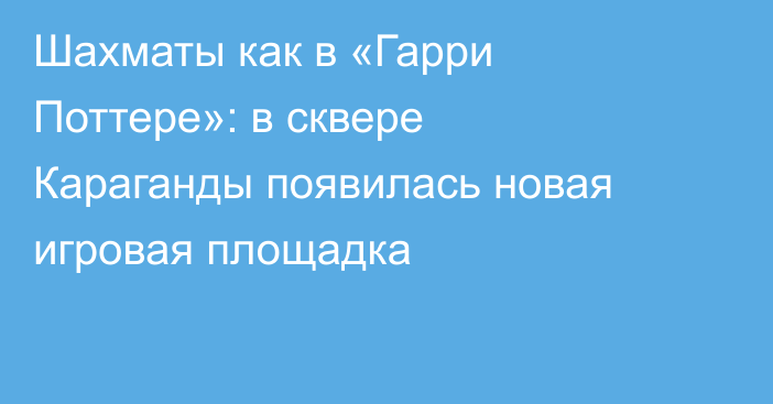 Шахматы как в «Гарри Поттере»: в сквере Караганды появилась новая игровая площадка