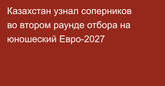 Казахстан узнал соперников во втором раунде отбора на юношеский Евро-2027