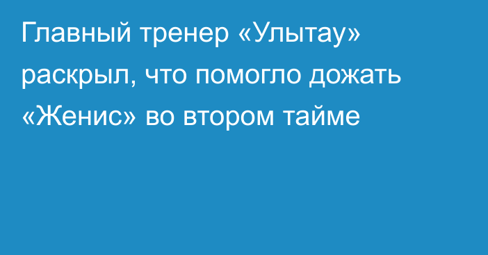Главный тренер «Улытау» раскрыл, что помогло дожать «Женис» во втором тайме
