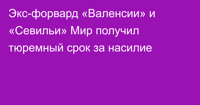 Экс-форвард «Валенсии» и «Севильи» Мир получил тюремный срок за насилие