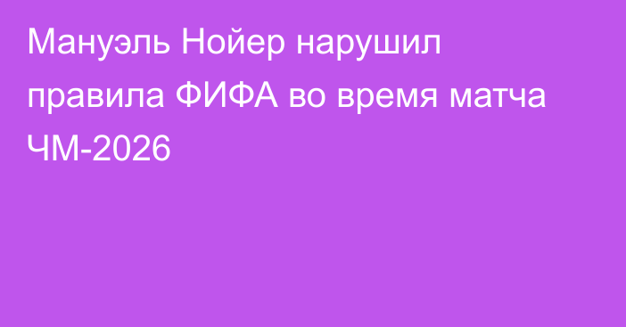 Мануэль Нойер нарушил правила ФИФА во время матча ЧМ-2026