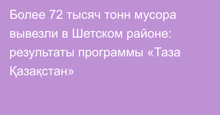 Более 72 тысяч тонн мусора вывезли в Шетском районе: результаты программы «Таза Қазақстан»