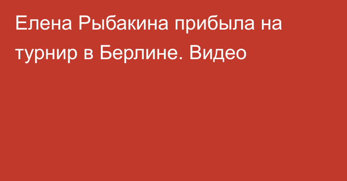 Елена Рыбакина прибыла на турнир в Берлине. Видео