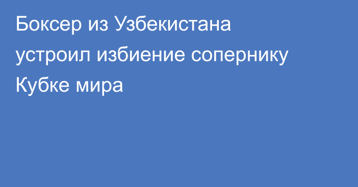 Боксер из Узбекистана устроил избиение сопернику Кубке мира