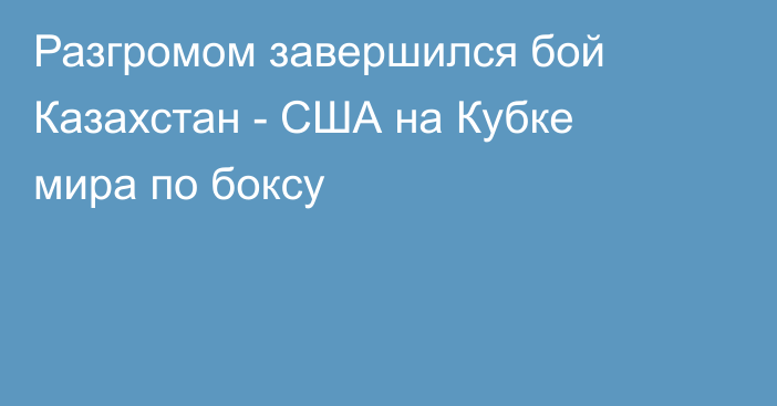 Разгромом завершился бой Казахстан - США на Кубке мира по боксу