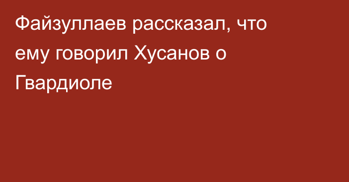 Файзуллаев рассказал, что ему говорил Хусанов о Гвардиоле
