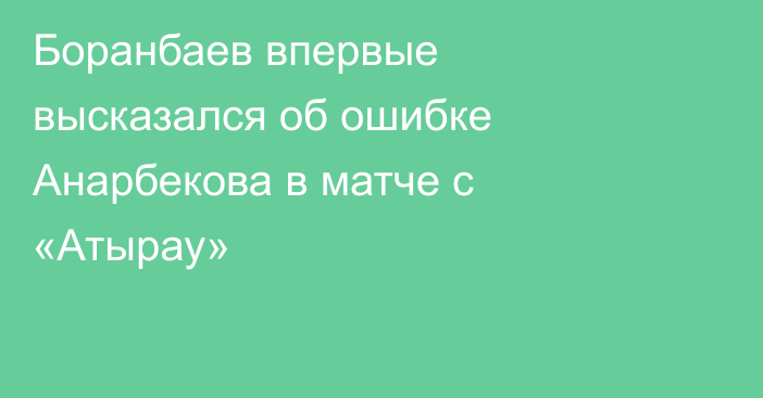 Боранбаев впервые высказался об ошибке Анарбекова в матче с «Атырау»