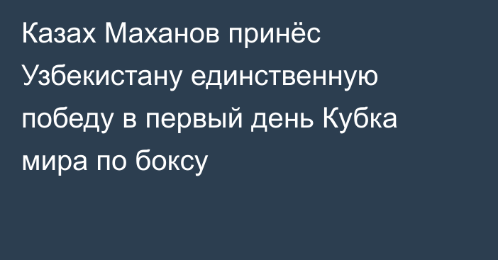 Казах Маханов принёс Узбекистану единственную победу в первый день Кубка мира по боксу