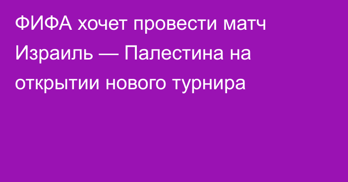 ФИФА хочет провести матч Израиль — Палестина на открытии нового турнира