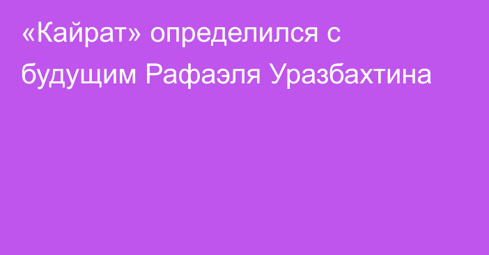 «Кайрат» определился с будущим Рафаэля Уразбахтина