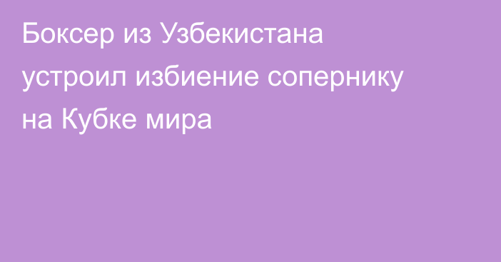 Боксер из Узбекистана устроил избиение сопернику на Кубке мира
