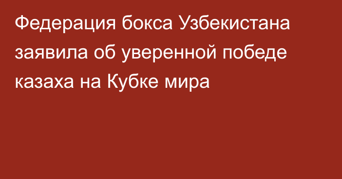 Федерация бокса Узбекистана заявила об уверенной победе казаха на Кубке мира
