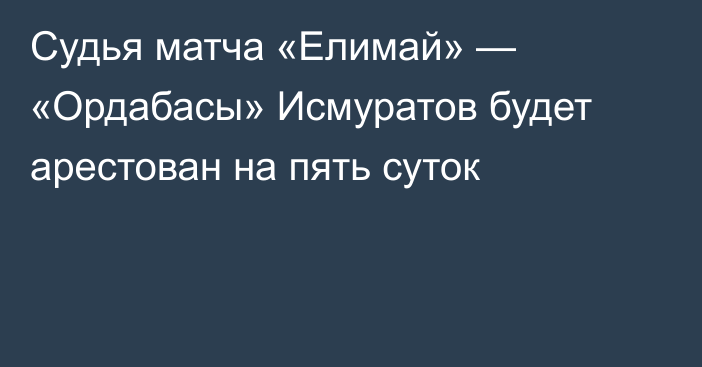 Судья матча «Елимай» — «Ордабасы» Исмуратов будет арестован на пять суток