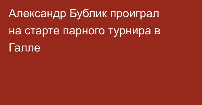 Александр Бублик проиграл на старте парного турнира в Галле