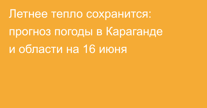 Летнее тепло сохранится: прогноз погоды в Караганде и области на 16 июня