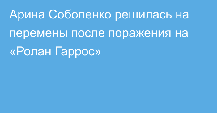 Арина Соболенко решилась на перемены после поражения на «Ролан Гаррос»