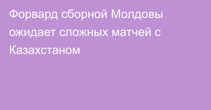 Форвард сборной Молдовы ожидает сложных матчей с Казахстаном