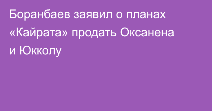 Боранбаев заявил о планах «Кайрата» продать Оксанена и Юкколу