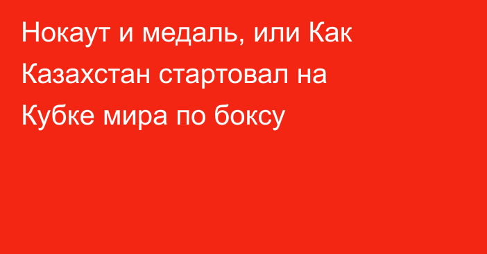 Нокаут и медаль, или Как Казахстан стартовал на Кубке мира по боксу