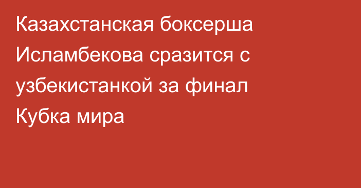Казахстанская боксерша Исламбекова сразится с узбекистанкой за финал Кубка мира