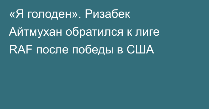 «Я голоден». Ризабек Айтмухан обратился к лиге RAF после победы в США