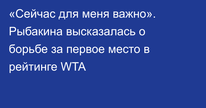 «Сейчас для меня важно». Рыбакина высказалась о борьбе за первое место в рейтинге WTA