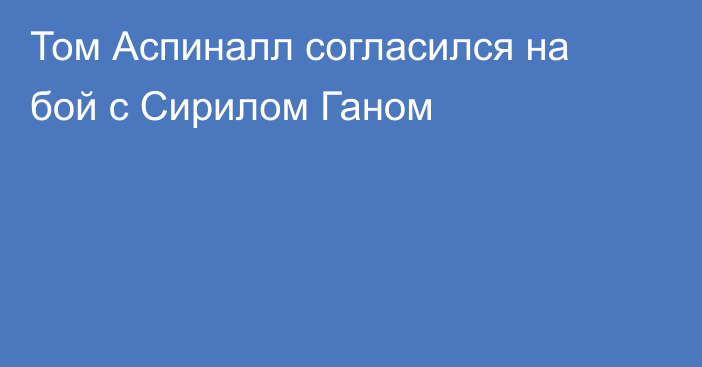 Том Аспиналл согласился на бой с Сирилом Ганом