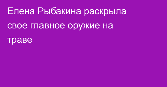 Елена Рыбакина раскрыла свое главное оружие на траве