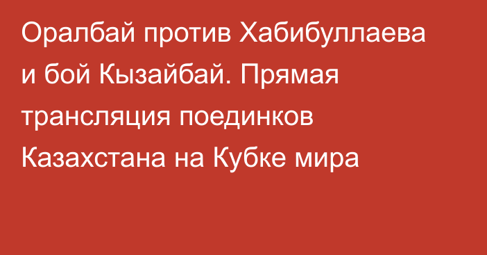 Оралбай против Хабибуллаева и бой Кызайбай. Прямая трансляция поединков Казахстана на Кубке мира