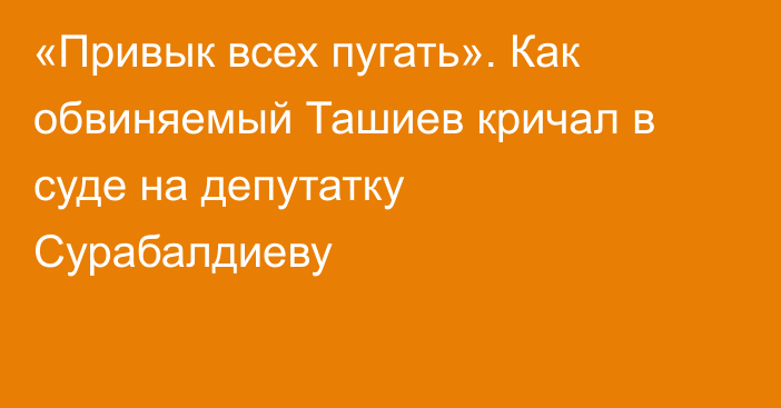 «Привык всех пугать». Как обвиняемый Ташиев кричал в суде на депутатку Сурабалдиеву