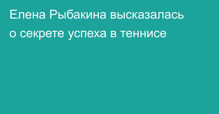 Елена Рыбакина высказалась о секрете успеха в теннисе