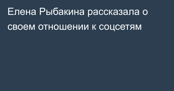 Елена Рыбакина рассказала о своем отношении к соцсетям