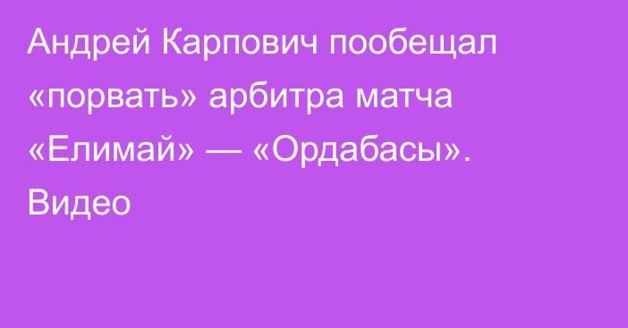 Андрей Карпович пообещал «порвать» арбитра матча «Елимай» — «Ордабасы». Видео