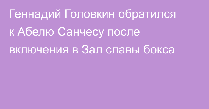 Геннадий Головкин обратился к Абелю Санчесу после включения в Зал славы бокса