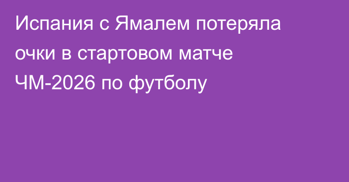 Испания с Ямалем потеряла очки в стартовом матче ЧМ-2026 по футболу