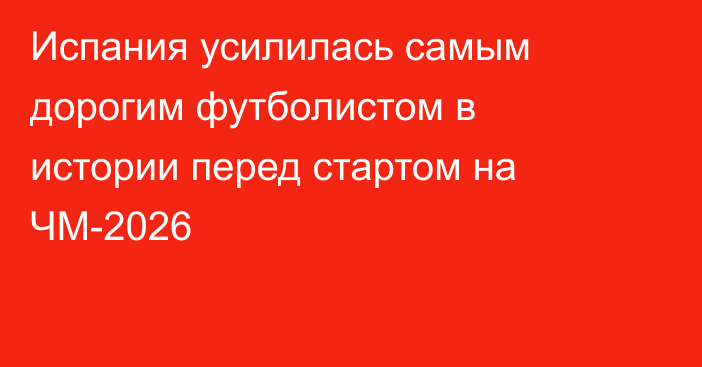 Испания усилилась самым дорогим футболистом в истории перед стартом на ЧМ-2026