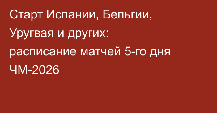 Старт Испании, Бельгии, Уругвая и других: расписание матчей 5-го дня ЧМ-2026