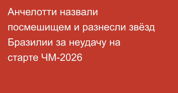 Анчелотти назвали посмешищем и разнесли звёзд Бразилии за неудачу на старте ЧМ-2026