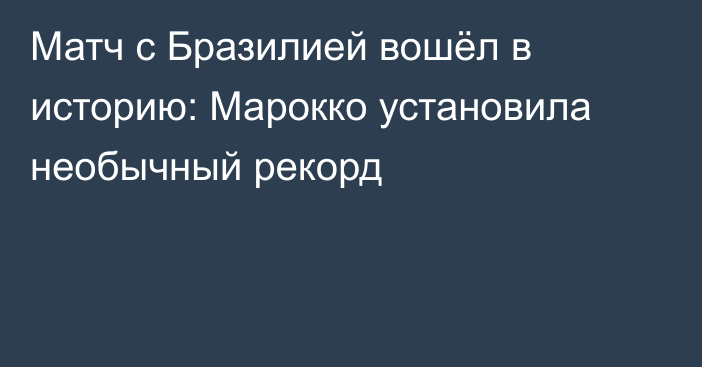 Матч с Бразилией вошёл в историю: Марокко установила необычный рекорд