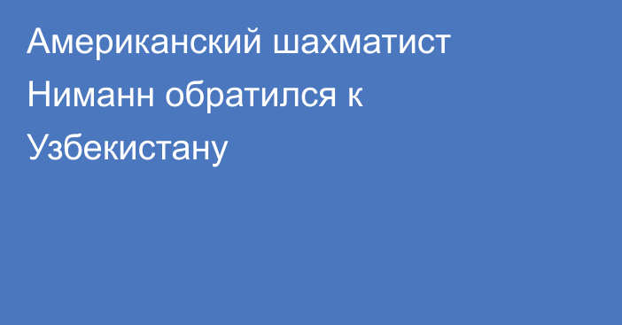 Американский шахматист Ниманн обратился к Узбекистану
