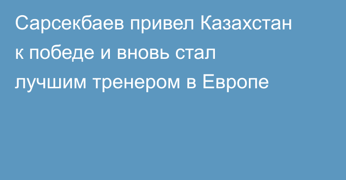 Сарсекбаев привел Казахстан к победе и вновь стал лучшим тренером в Европе