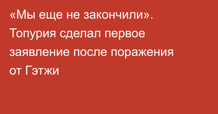 «Мы еще не закончили». Топурия сделал первое заявление после поражения от Гэтжи