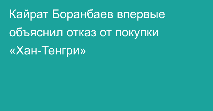 Кайрат Боранбаев впервые объяснил отказ от покупки «Хан-Тенгри»