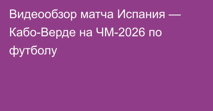 Видеообзор матча Испания — Кабо-Верде на ЧМ-2026 по футболу