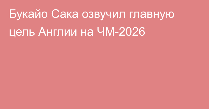 Букайо Сака озвучил главную цель Англии на ЧМ-2026